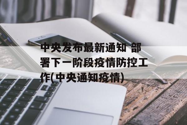 中央发布最新通知 部署下一阶段疫情防控工作(中央通知疫情)