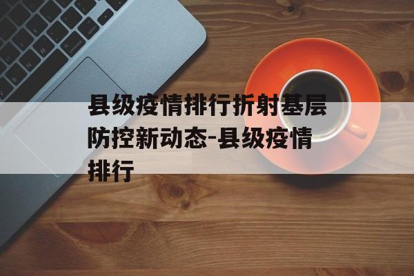 县级疫情排行折射基层防控新动态-县级疫情排行