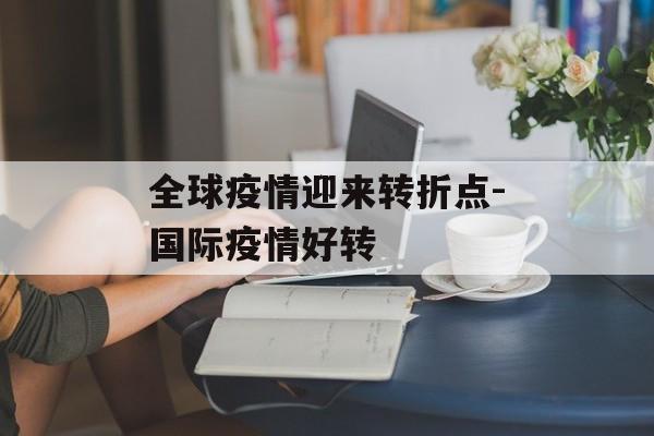 全球疫情迎来转折点-国际疫情好转