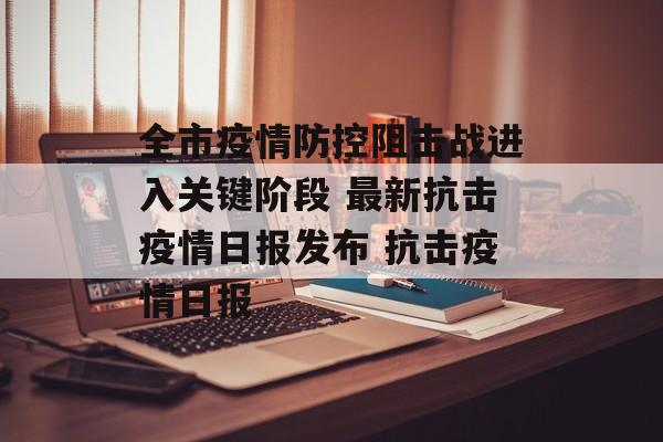 全市疫情防控阻击战进入关键阶段 最新抗击疫情日报发布 抗击疫情日报