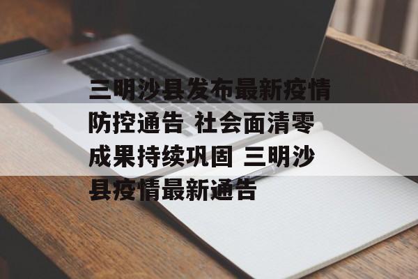 三明沙县发布最新疫情防控通告 社会面清零成果持续巩固 三明沙县疫情最新通告