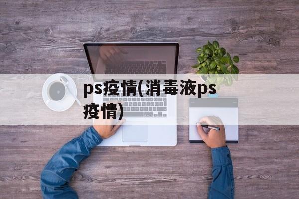 ps疫情(消毒液ps疫情)