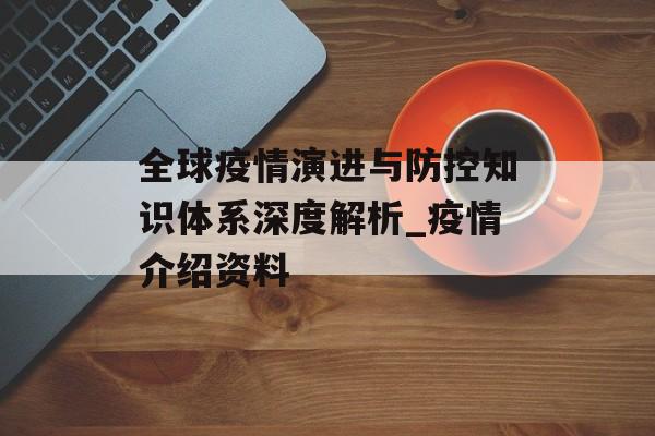 全球疫情演进与防控知识体系深度解析_疫情介绍资料