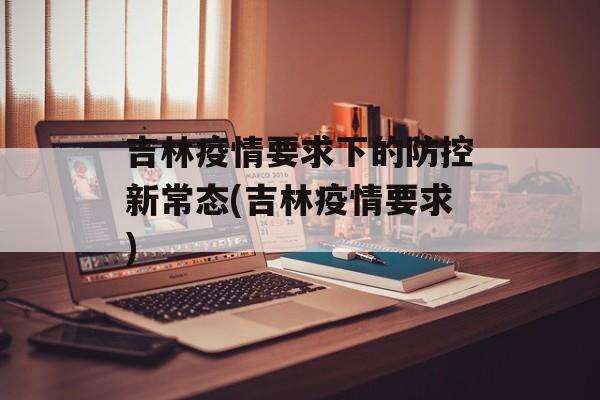 吉林疫情要求下的防控新常态(吉林疫情要求)