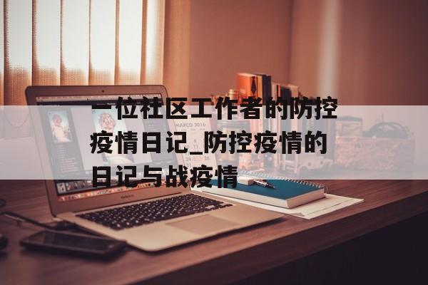 一位社区工作者的防控疫情日记_防控疫情的日记与战疫情