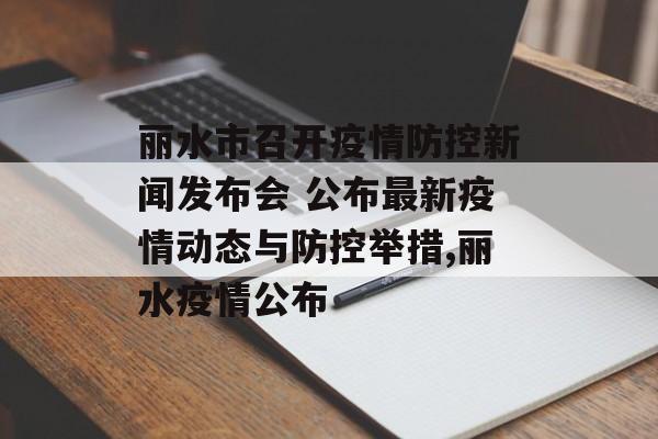 丽水市召开疫情防控新闻发布会 公布最新疫情动态与防控举措,丽水疫情公布