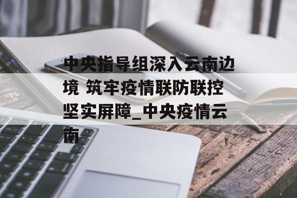 中央指导组深入云南边境 筑牢疫情联防联控坚实屏障_中央疫情云南