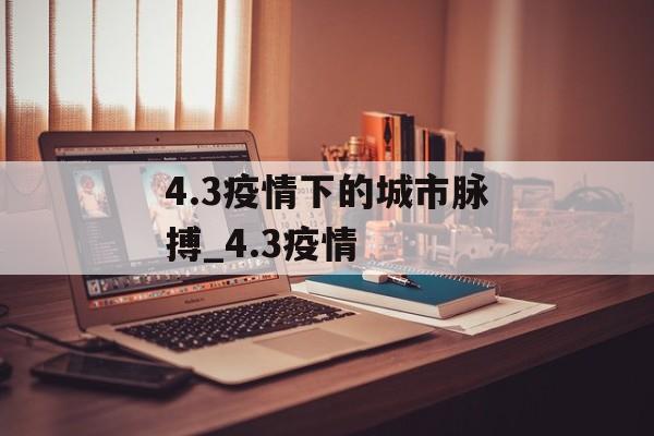 4.3疫情下的城市脉搏_4.3疫情