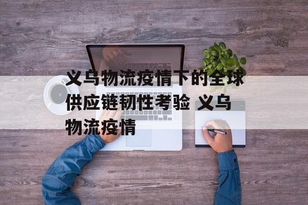 义乌物流疫情下的全球供应链韧性考验 义乌物流疫情