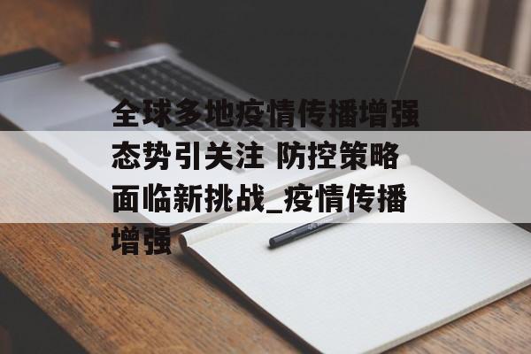 全球多地疫情传播增强态势引关注 防控策略面临新挑战_疫情传播增强