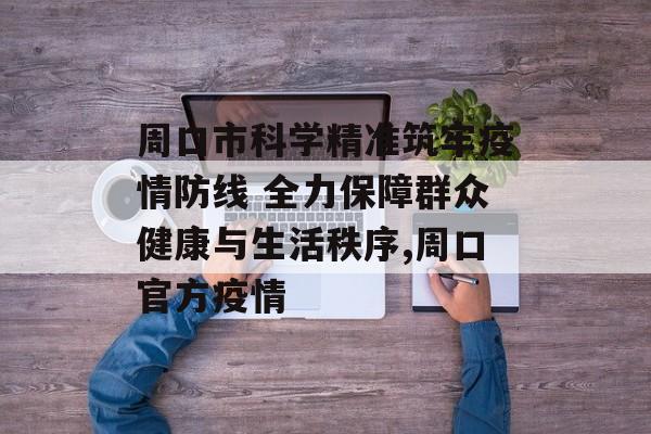 周口市科学精准筑牢疫情防线 全力保障群众健康与生活秩序,周口官方疫情