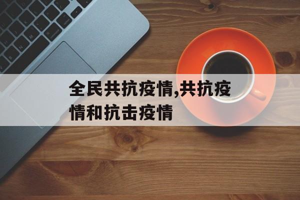 全民共抗疫情,共抗疫情和抗击疫情
