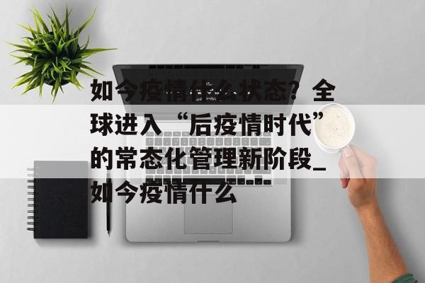 如今疫情什么状态？全球进入“后疫情时代”的常态化管理新阶段_如今疫情什么