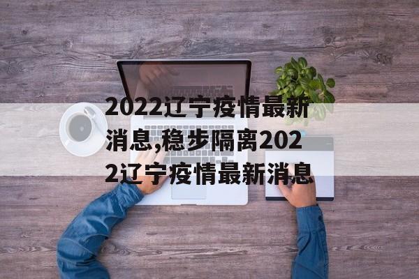 2022辽宁疫情最新消息,稳步隔离2022辽宁疫情最新消息