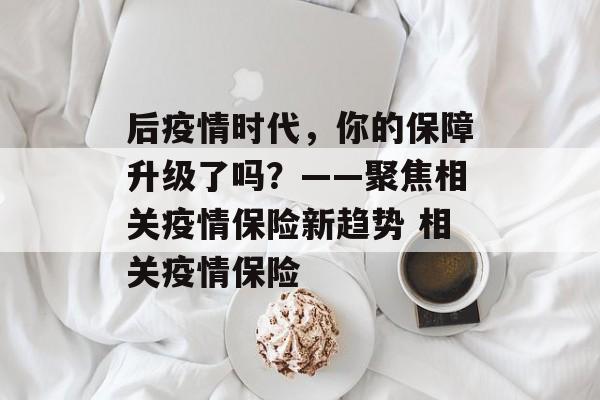 后疫情时代，你的保障升级了吗？——聚焦相关疫情保险新趋势 相关疫情保险