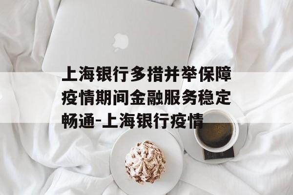 上海银行多措并举保障疫情期间金融服务稳定畅通-上海银行疫情
