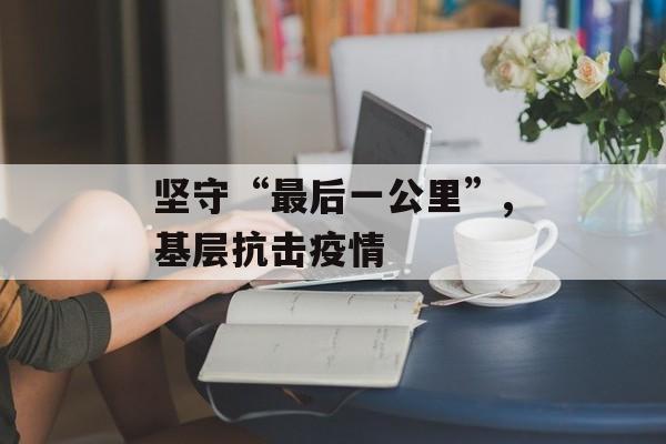坚守“最后一公里”,基层抗击疫情