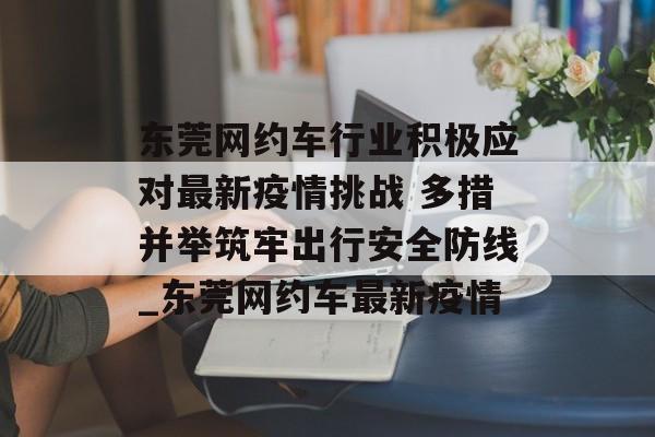 东莞网约车行业积极应对最新疫情挑战 多措并举筑牢出行安全防线_东莞网约车最新疫情