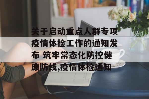 关于启动重点人群专项疫情体检工作的通知发布 筑牢常态化防控健康防线,疫情体检通知