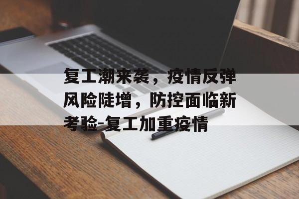 复工潮来袭，疫情反弹风险陡增，防控面临新考验-复工加重疫情