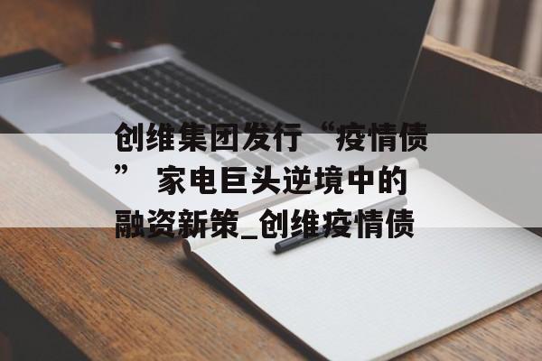 创维集团发行“疫情债” 家电巨头逆境中的融资新策_创维疫情债