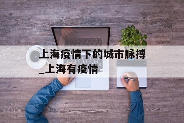 上海疫情下的城市脉搏_上海有疫情