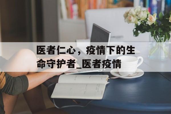 医者仁心，疫情下的生命守护者_医者疫情