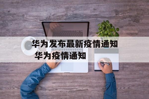 华为发布最新疫情通知 华为疫情通知