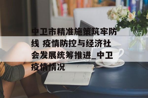 中卫市精准施策筑牢防线 疫情防控与经济社会发展统筹推进_中卫疫情情况