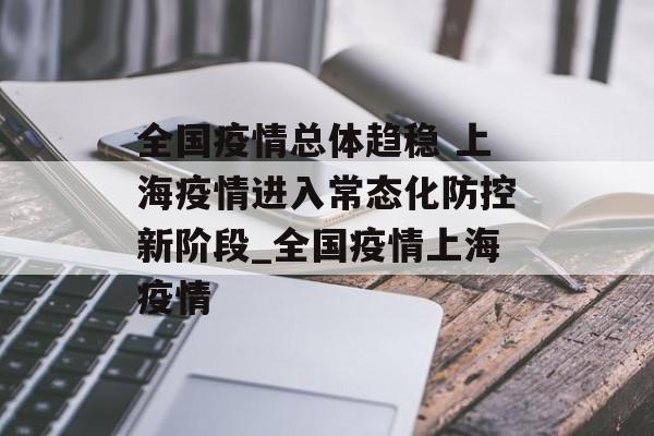 全国疫情总体趋稳 上海疫情进入常态化防控新阶段_全国疫情上海疫情