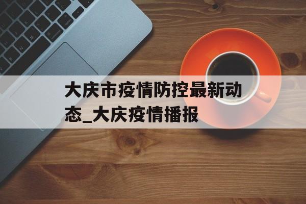 大庆市疫情防控最新动态_大庆疫情播报