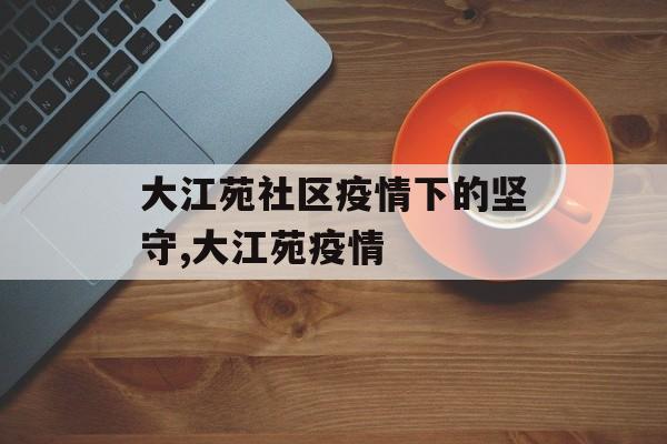 大江苑社区疫情下的坚守,大江苑疫情