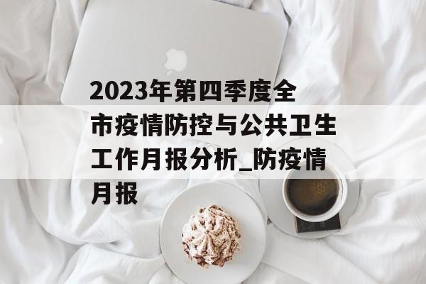 2023年第四季度全市疫情防控与公共卫生工作月报分析_防疫情月报