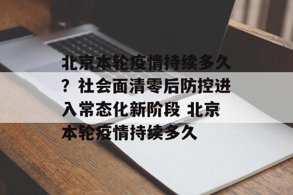 北京本轮疫情持续多久？社会面清零后防控进入常态化新阶段 北京本轮疫情持续多久