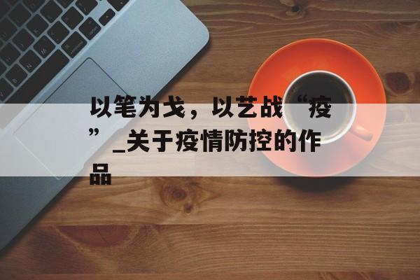 以笔为戈，以艺战“疫”_关于疫情防控的作品