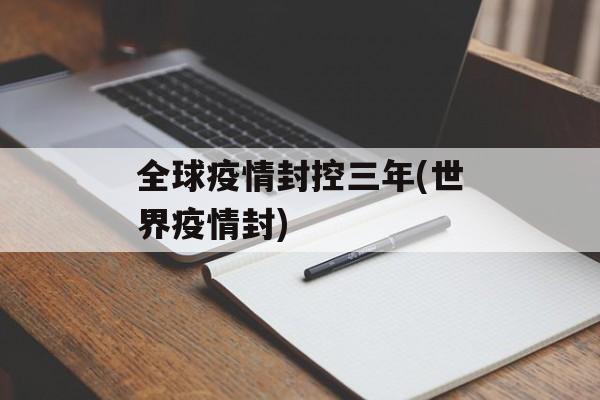 全球疫情封控三年(世界疫情封)