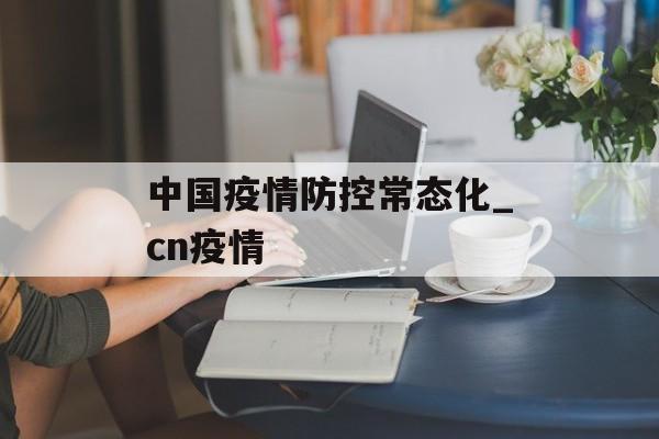 中国疫情防控常态化_cn疫情