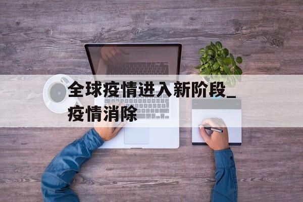 全球疫情进入新阶段_疫情消除
