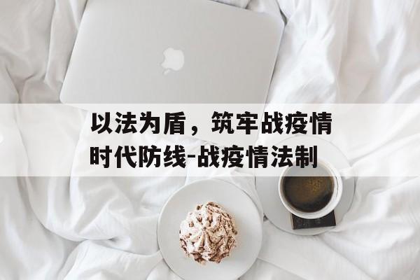 以法为盾，筑牢战疫情时代防线-战疫情法制