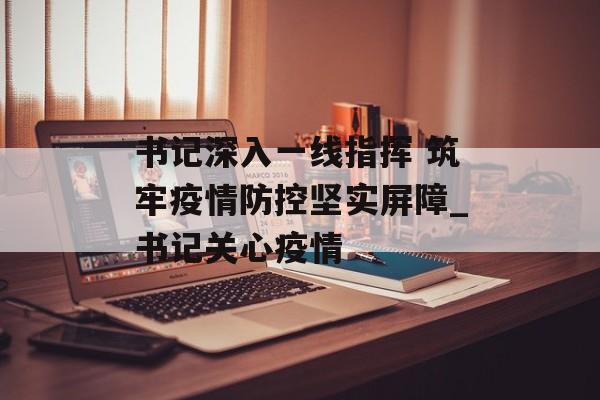 书记深入一线指挥 筑牢疫情防控坚实屏障_书记关心疫情