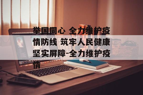 举国同心 全力维护疫情防线 筑牢人民健康坚实屏障-全力维护疫情