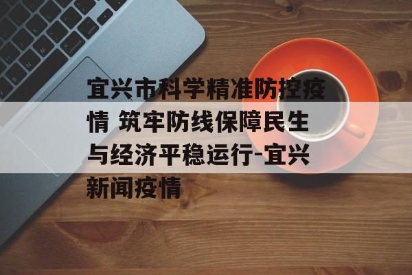 宜兴市科学精准防控疫情 筑牢防线保障民生与经济平稳运行-宜兴新闻疫情