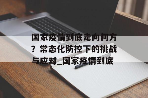国家疫情到底走向何方？常态化防控下的挑战与应对_国家疫情到底