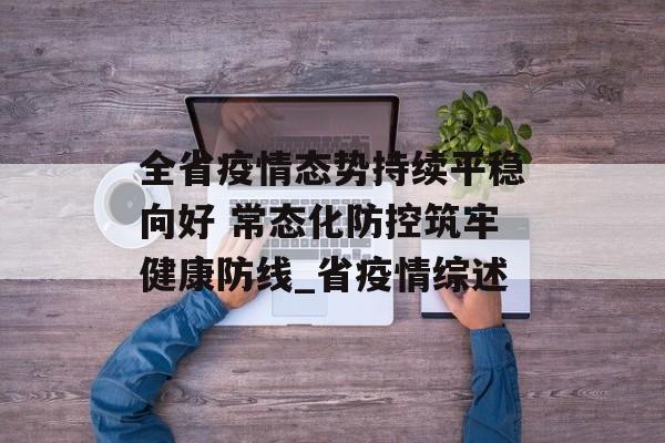 全省疫情态势持续平稳向好 常态化防控筑牢健康防线_省疫情综述