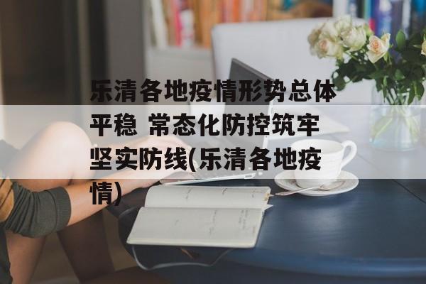乐清各地疫情形势总体平稳 常态化防控筑牢坚实防线(乐清各地疫情)