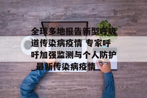 全球多地报告新型呼吸道传染病疫情 专家呼吁加强监测与个人防护_最新传染病疫情