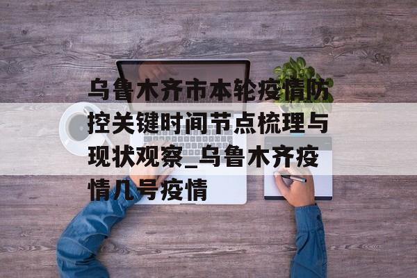 乌鲁木齐市本轮疫情防控关键时间节点梳理与现状观察_乌鲁木齐疫情几号疫情