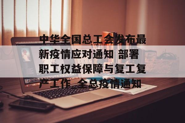 中华全国总工会发布最新疫情应对通知 部署职工权益保障与复工复产工作_全总疫情通知