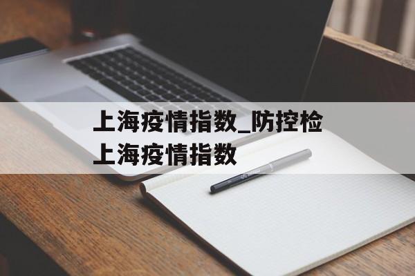 上海疫情指数_防控检上海疫情指数