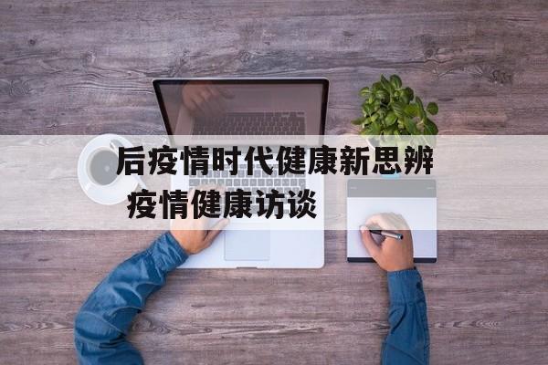 后疫情时代健康新思辨 疫情健康访谈